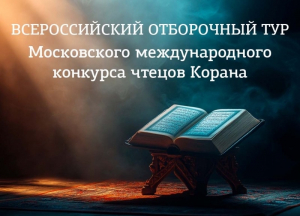 ДУМ РФ приглашает к участию во Всероссийском отборочном туре Московского международного конкурса чтецов Корана: шанс представить Россию на международном уровне